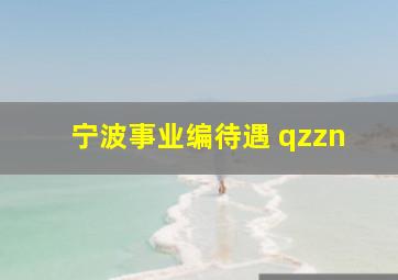 宁波事业编待遇 qzzn